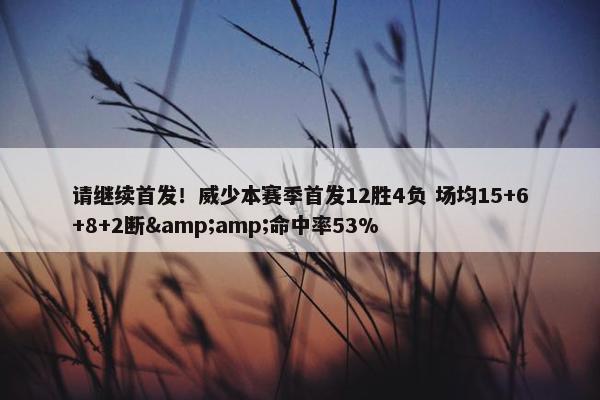 请继续首发！威少本赛季首发12胜4负 场均15+6+8+2断&amp;命中率53%