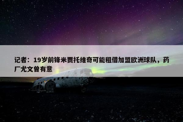 记者：19岁前锋米贾托维奇可能租借加盟欧洲球队，药厂尤文曾有意