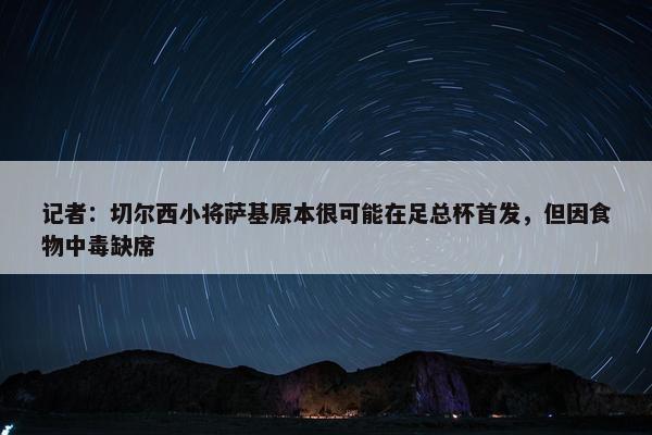 记者：切尔西小将萨基原本很可能在足总杯首发，但因食物中毒缺席