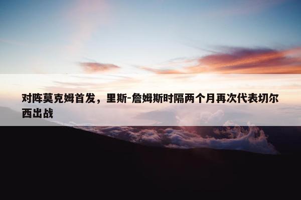 对阵莫克姆首发，里斯-詹姆斯时隔两个月再次代表切尔西出战