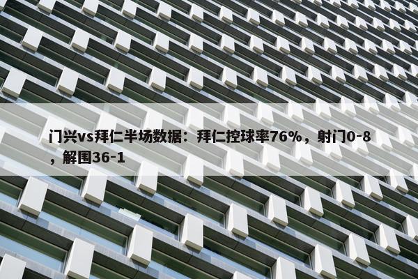 门兴vs拜仁半场数据：拜仁控球率76%，射门0-8，解围36-1