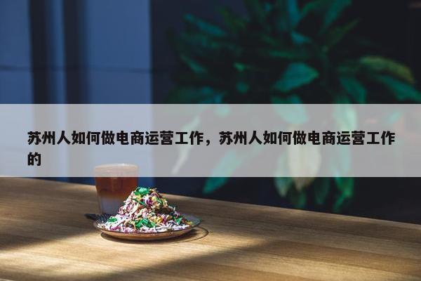 苏州人如何做电商运营工作，苏州人如何做电商运营工作的