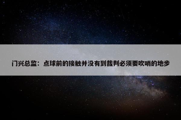 门兴总监：点球前的接触并没有到裁判必须要吹哨的地步