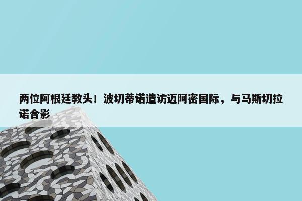 两位阿根廷教头！波切蒂诺造访迈阿密国际，与马斯切拉诺合影