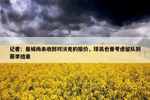 记者：曼城尚未收到对沃克的报价，球员也曾考虑留队到赛季结束