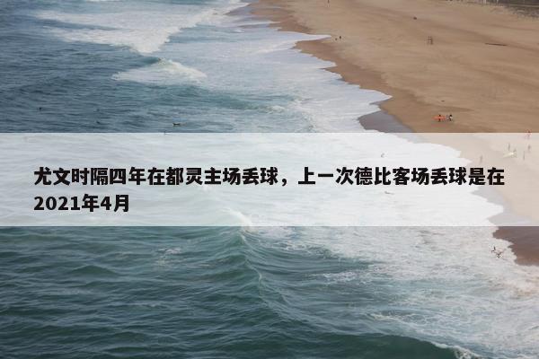 尤文时隔四年在都灵主场丢球，上一次德比客场丢球是在2021年4月