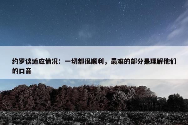 约罗谈适应情况：一切都很顺利，最难的部分是理解他们的口音