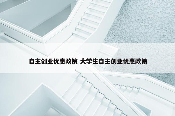 自主创业优惠政策 大学生自主创业优惠政策