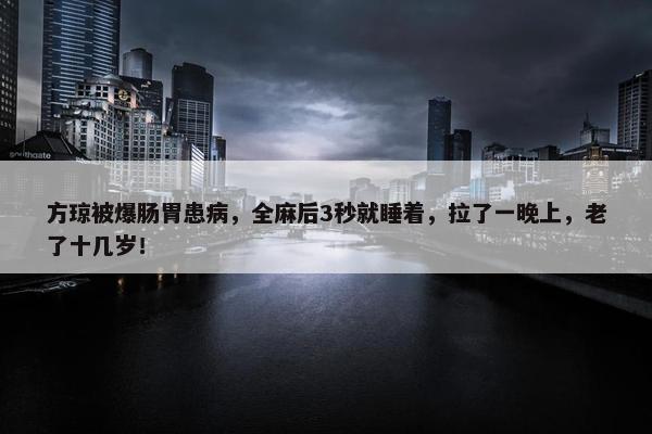 方琼被爆肠胃患病，全麻后3秒就睡着，拉了一晚上，老了十几岁！