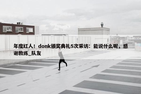 年度红人！donk颁奖典礼5次采访：能说什么呢，感谢教练_队友