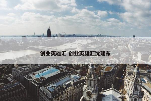 创业英雄汇 创业英雄汇沈建东