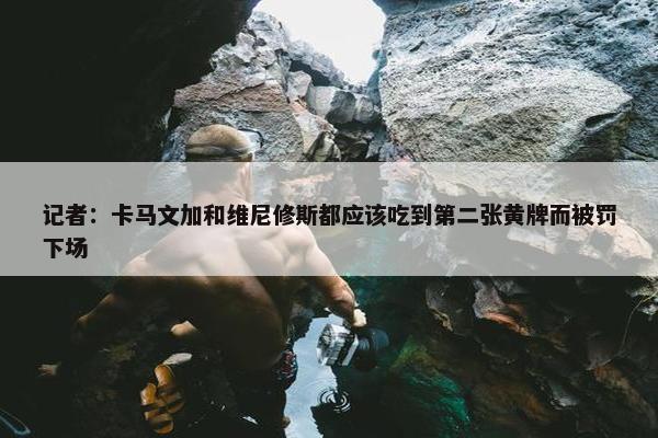 记者：卡马文加和维尼修斯都应该吃到第二张黄牌而被罚下场