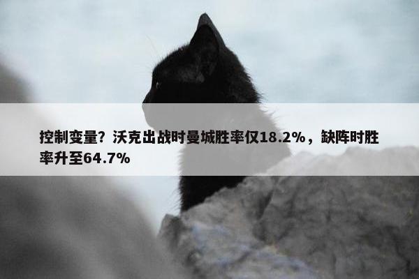 控制变量？沃克出战时曼城胜率仅18.2%，缺阵时胜率升至64.7%