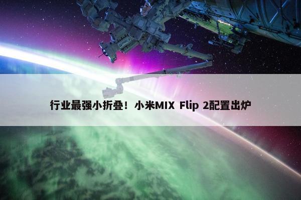 行业最强小折叠！小米MIX Flip 2配置出炉