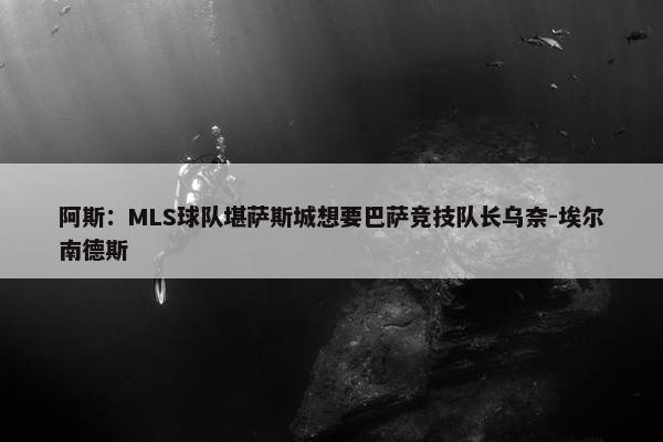 阿斯：MLS球队堪萨斯城想要巴萨竞技队长乌奈-埃尔南德斯