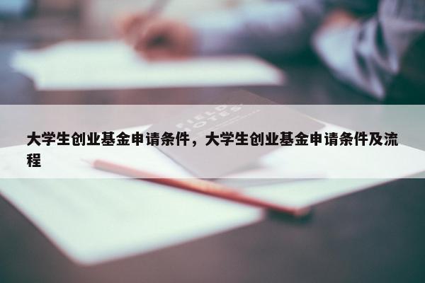 大学生创业基金申请条件，大学生创业基金申请条件及流程