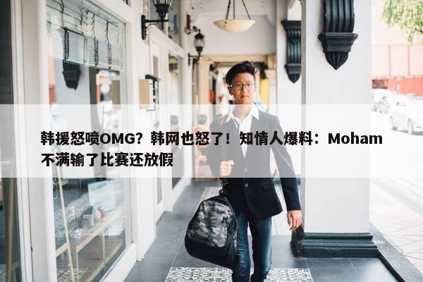 韩援怒喷OMG？韩网也怒了！知情人爆料：Moham不满输了比赛还放假