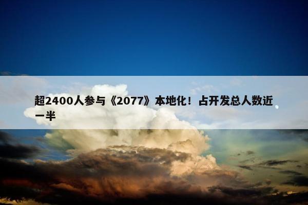 超2400人参与《2077》本地化！占开发总人数近一半