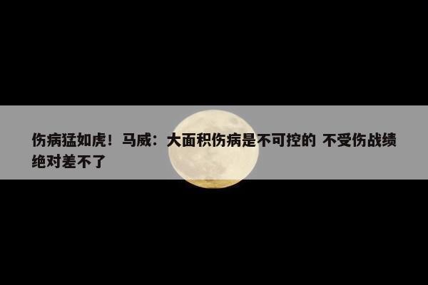 伤病猛如虎！马威：大面积伤病是不可控的 不受伤战绩绝对差不了