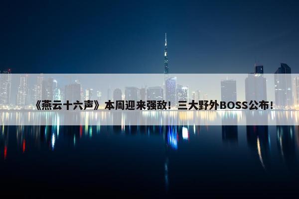 《燕云十六声》本周迎来强敌！三大野外BOSS公布！