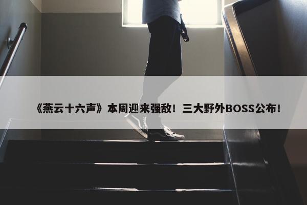 《燕云十六声》本周迎来强敌！三大野外BOSS公布！