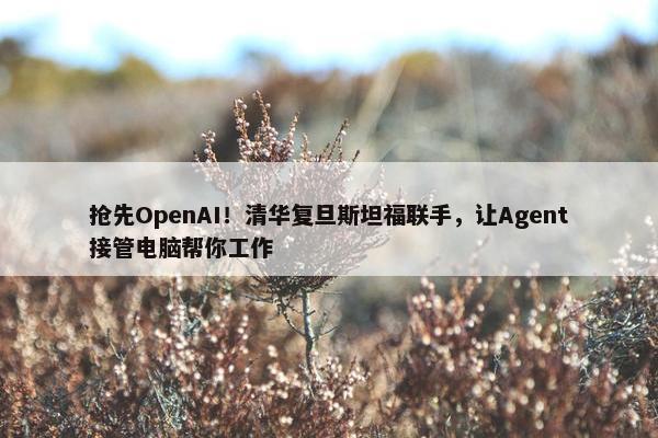 抢先OpenAI！清华复旦斯坦福联手，让Agent接管电脑帮你工作