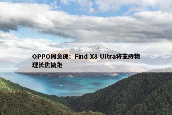 OPPO周意保：Find X8 Ultra将支持物理长焦微距