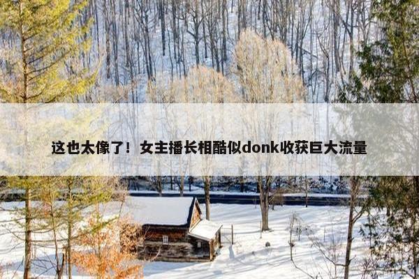 这也太像了！女主播长相酷似donk收获巨大流量