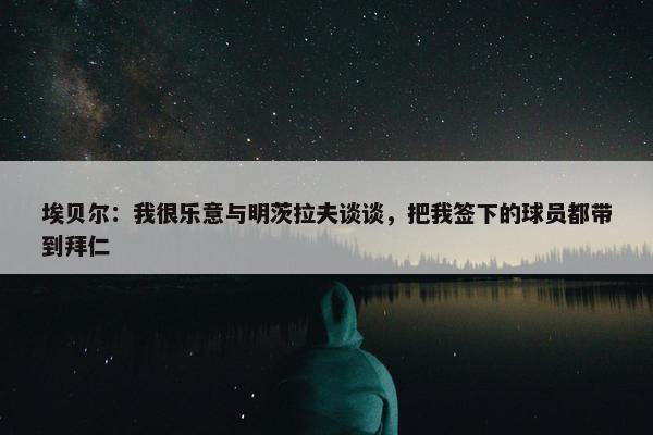 埃贝尔：我很乐意与明茨拉夫谈谈，把我签下的球员都带到拜仁