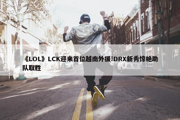 《LOL》LCK迎来首位越南外援!DRX新秀惊艳助队取胜