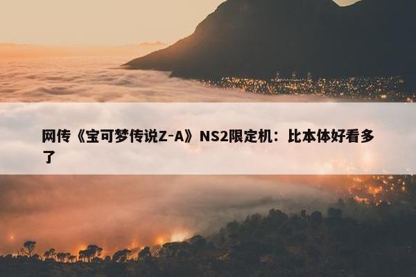 网传《宝可梦传说Z-A》NS2限定机：比本体好看多了