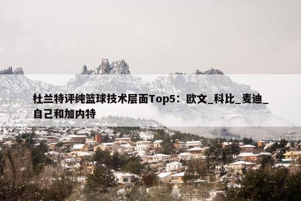 杜兰特评纯篮球技术层面Top5：欧文_科比_麦迪_自己和加内特