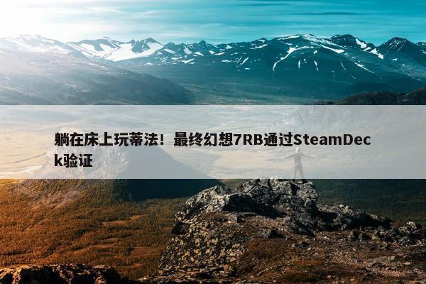 躺在床上玩蒂法！最终幻想7RB通过SteamDeck验证