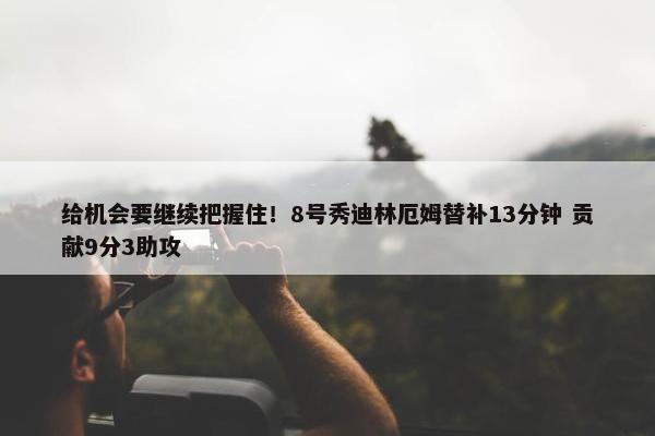 给机会要继续把握住！8号秀迪林厄姆替补13分钟 贡献9分3助攻