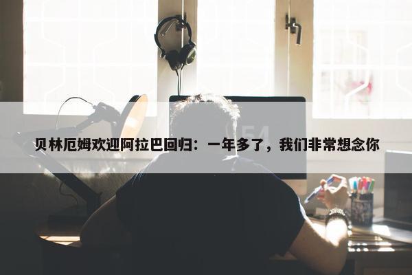 贝林厄姆欢迎阿拉巴回归：一年多了，我们非常想念你