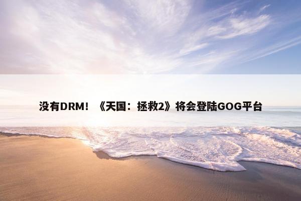 没有DRM！《天国：拯救2》将会登陆GOG平台