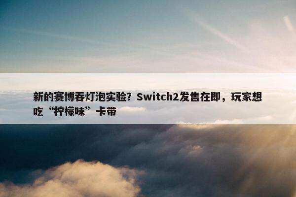 新的赛博吞灯泡实验？Switch2发售在即，玩家想吃“柠檬味”卡带