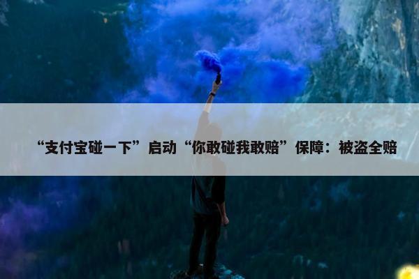 “支付宝碰一下”启动“你敢碰我敢赔”保障：被盗全赔