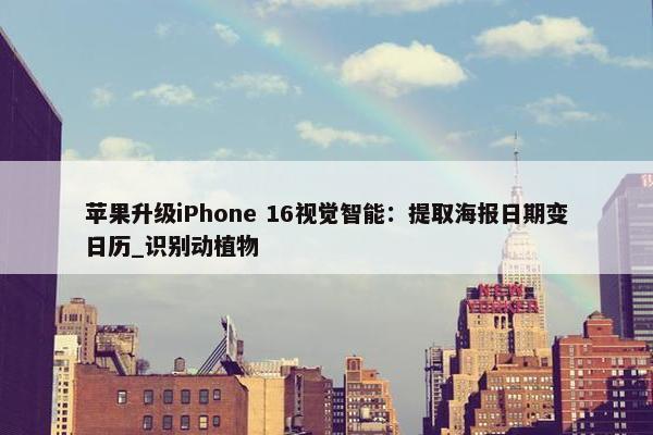 苹果升级iPhone 16视觉智能：提取海报日期变日历_识别动植物