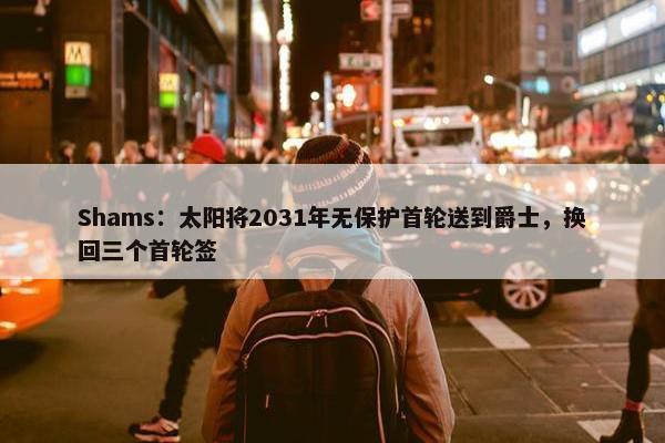 Shams：太阳将2031年无保护首轮送到爵士，换回三个首轮签