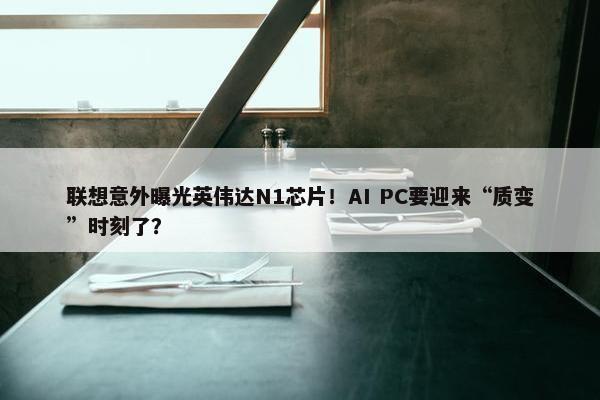 联想意外曝光英伟达N1芯片！AI PC要迎来“质变”时刻了？