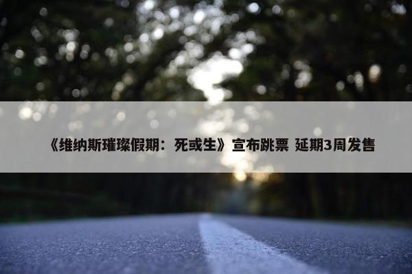 《维纳斯璀璨假期：死或生》宣布跳票 延期3周发售