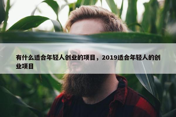 有什么适合年轻人创业的项目，2019适合年轻人的创业项目