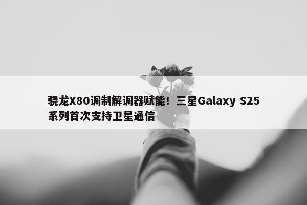 骁龙X80调制解调器赋能！三星Galaxy S25系列首次支持卫星通信