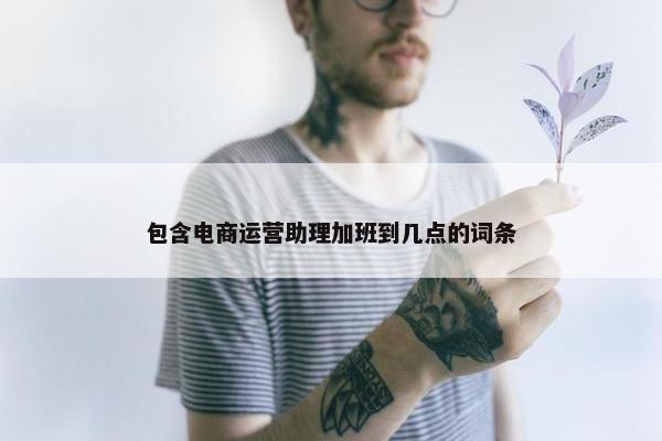 包含电商运营助理加班到几点的词条