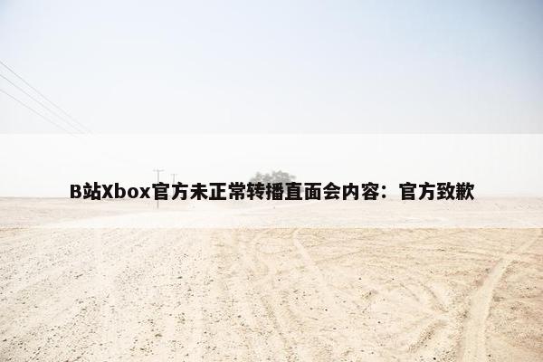 B站Xbox官方未正常转播直面会内容：官方致歉