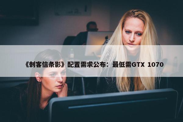 《刺客信条影》配置需求公布：最低需GTX 1070