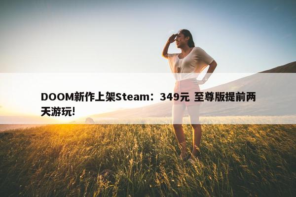 DOOM新作上架Steam：349元 至尊版提前两天游玩!