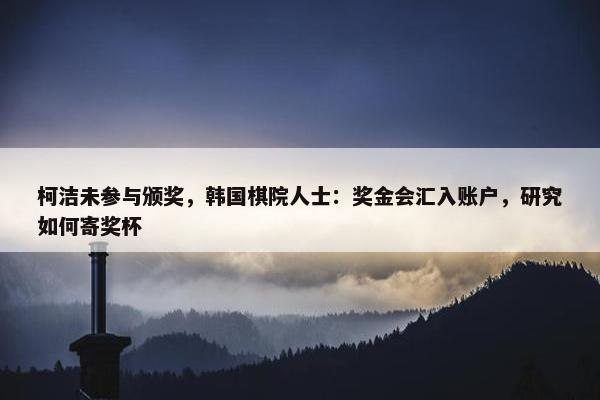 柯洁未参与颁奖，韩国棋院人士：奖金会汇入账户，研究如何寄奖杯