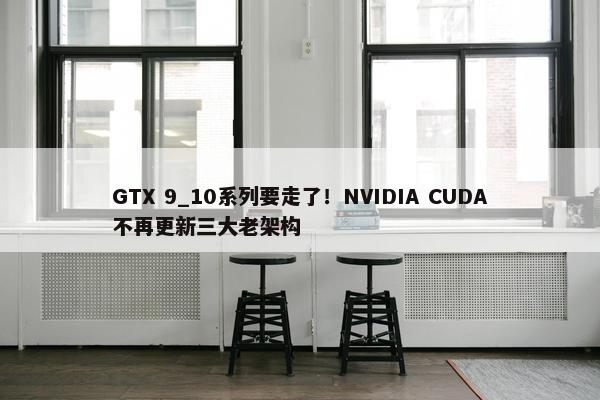 GTX 9_10系列要走了！NVIDIA CUDA不再更新三大老架构